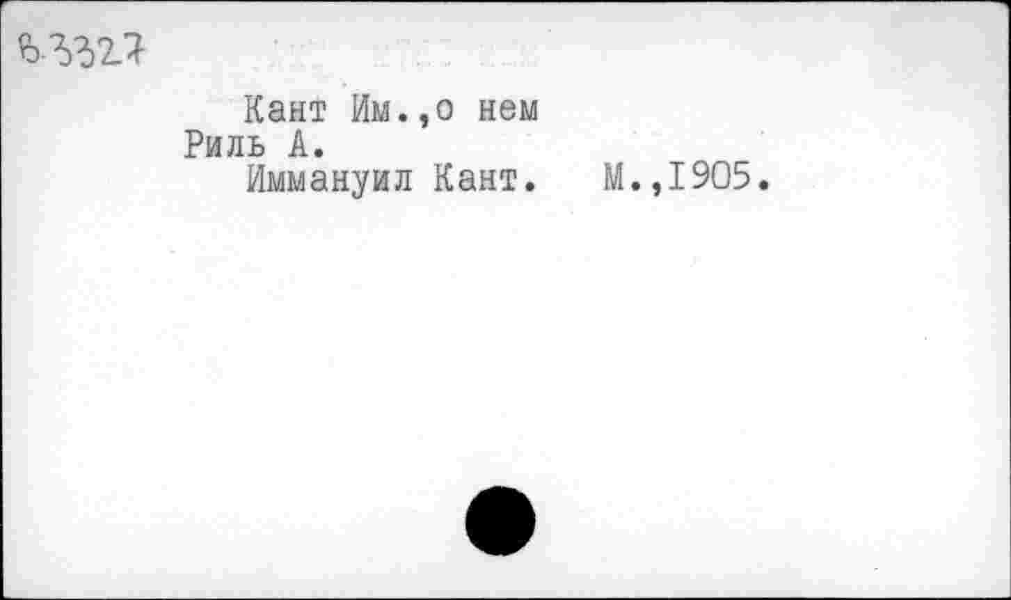 ﻿
Кант Им.,о нем Риль А.
Иммануил Кант.
М.,1905.